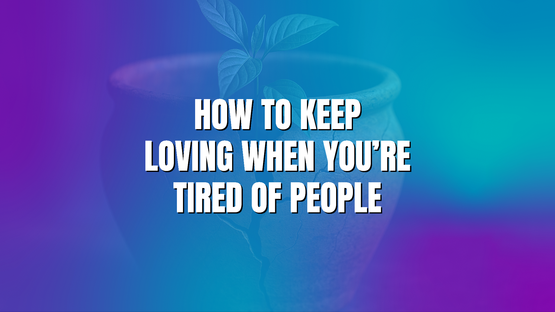How to Keep Loving When You’re Tired of People