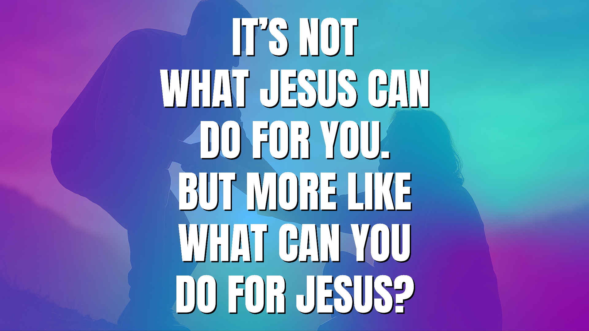 It’s not what Jesus can do for you. But more like what can You do for Jesus?