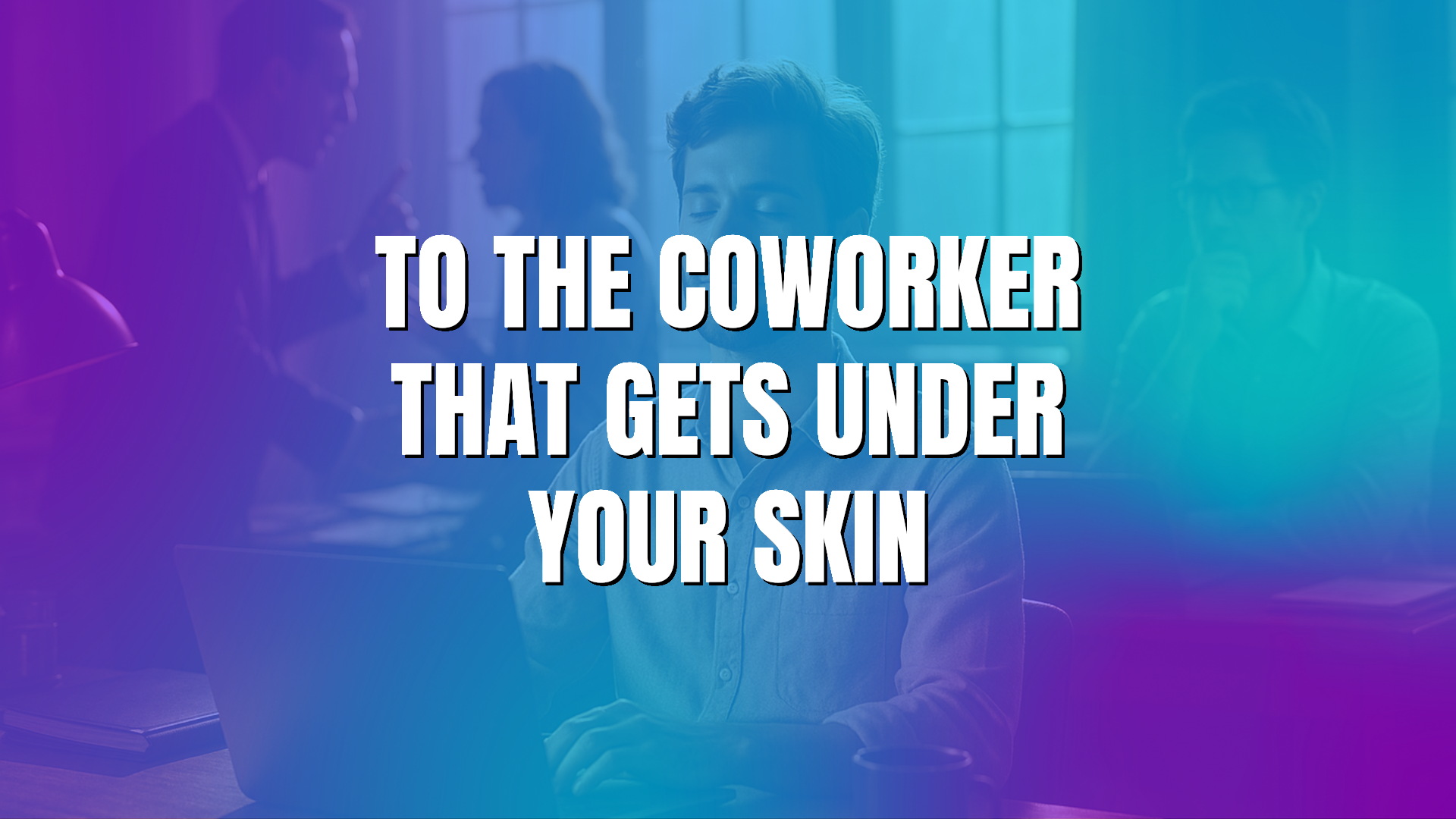 To the Coworker that Gets Under Your Skin